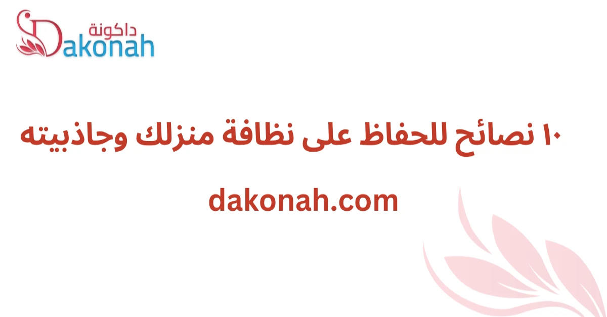 ١٠ نصائح للحفاظ على نظافة منزلك وجاذبيته